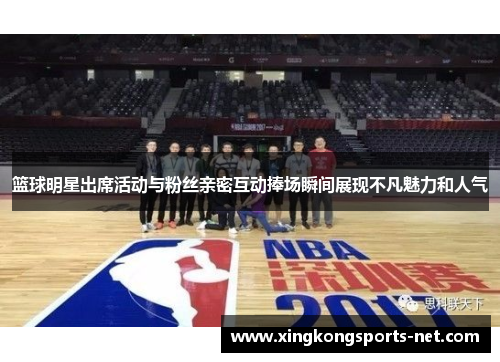 篮球明星出席活动与粉丝亲密互动捧场瞬间展现不凡魅力和人气