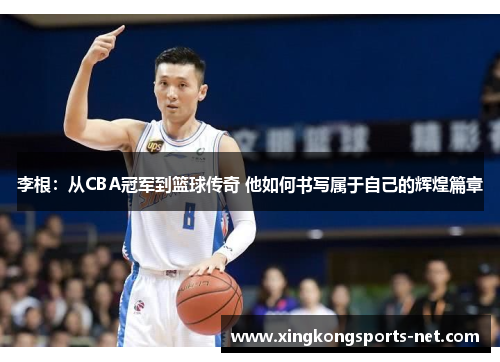 李根：从CBA冠军到篮球传奇 他如何书写属于自己的辉煌篇章