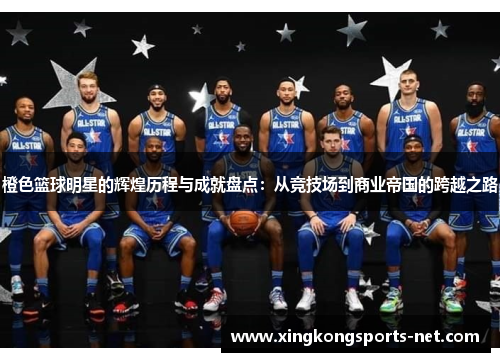 橙色篮球明星的辉煌历程与成就盘点：从竞技场到商业帝国的跨越之路