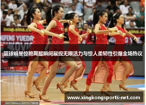 篮球明星惊艳踢腿瞬间展现无限活力与惊人柔韧性引爆全场热议