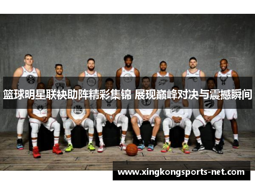 篮球明星联袂助阵精彩集锦 展现巅峰对决与震撼瞬间