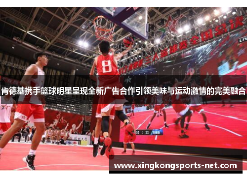 肯德基携手篮球明星呈现全新广告合作引领美味与运动激情的完美融合
