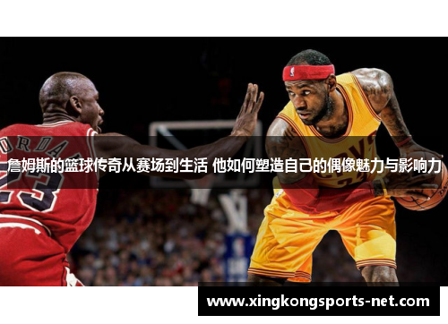 詹姆斯的篮球传奇从赛场到生活 他如何塑造自己的偶像魅力与影响力