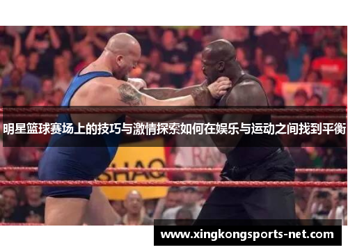 明星篮球赛场上的技巧与激情探索如何在娱乐与运动之间找到平衡